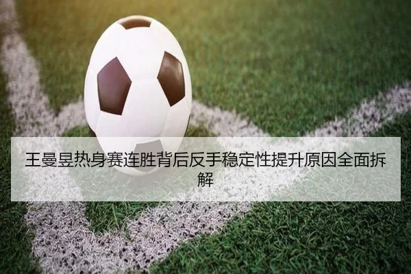 王曼昱热身赛连胜背后反手稳定性提升原因全面拆解