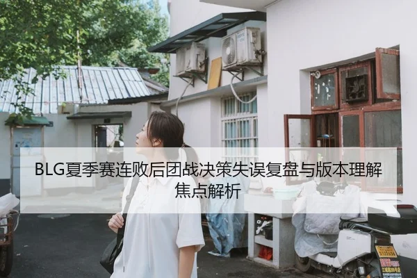 BLG夏季赛连败后团战决策失误复盘与版本理解焦点解析 - LEDONG.COMapp