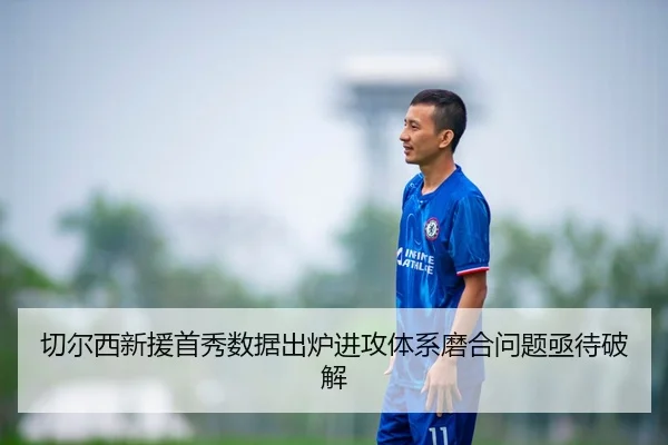 切尔西新援首秀数据出炉进攻体系磨合问题亟待破解 - LEDONG.COMapp