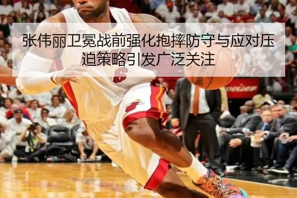 张伟丽卫冕战前强化抱摔防守与应对压迫策略引发广泛关注 - LEDONG.COMapp